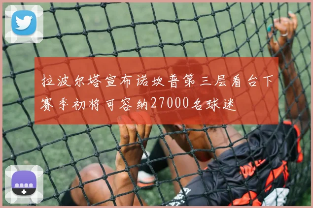 拉波尔塔宣布诺坎普第三层看台下赛季初将可容纳27000名球迷