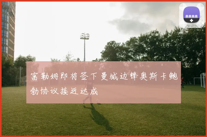 富勒姆即将签下曼城边锋奥斯卡鲍勃协议接近达成