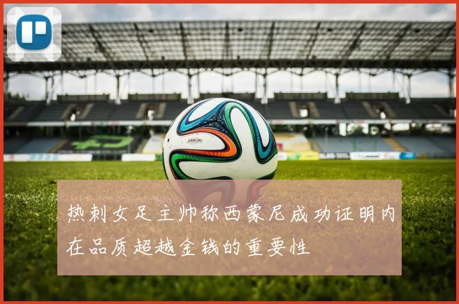 热刺女足主帅称西蒙尼成功证明内在品质超越金钱的重要性