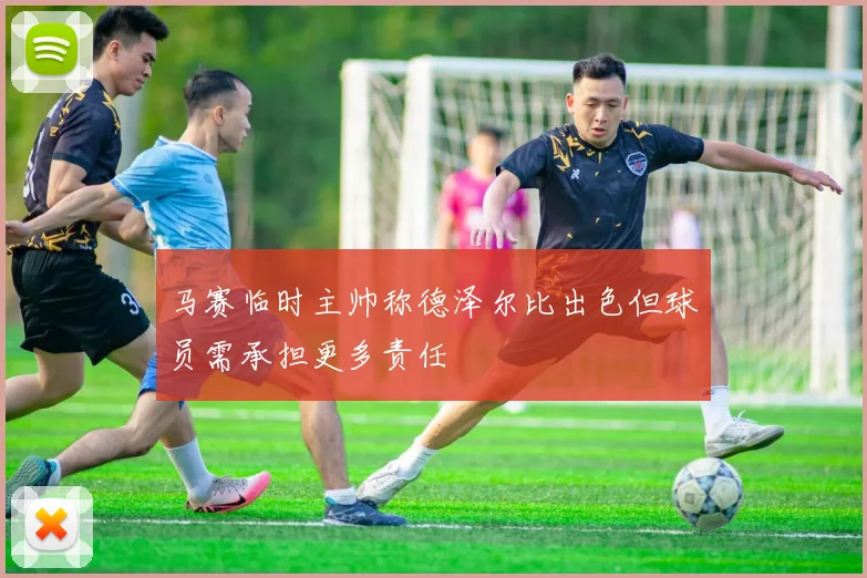 马赛临时主帅称德泽尔比出色但球员需承担更多责任