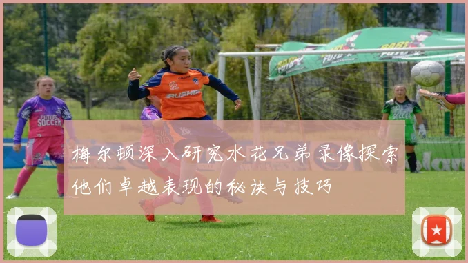 梅尔顿深入研究水花兄弟录像探索他们卓越表现的秘诀与技巧