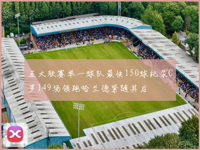 五大联赛单一球队最快150球纪录C罗149场领跑哈兰德紧随其后