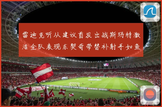 雷迪克听从建议首发出战斯玛特激活全队表现东契奇带替补射手如鱼得水