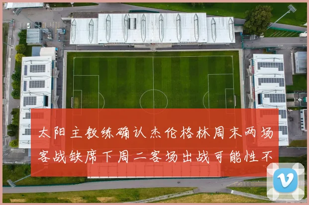 太阳主教练确认杰伦格林周末两场客战缺席下周二客场出战可能性不大