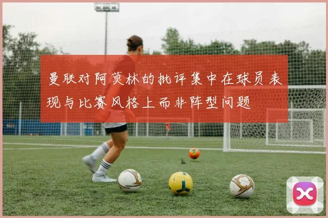曼联对阿莫林的批评集中在球员表现与比赛风格上而非阵型问题
