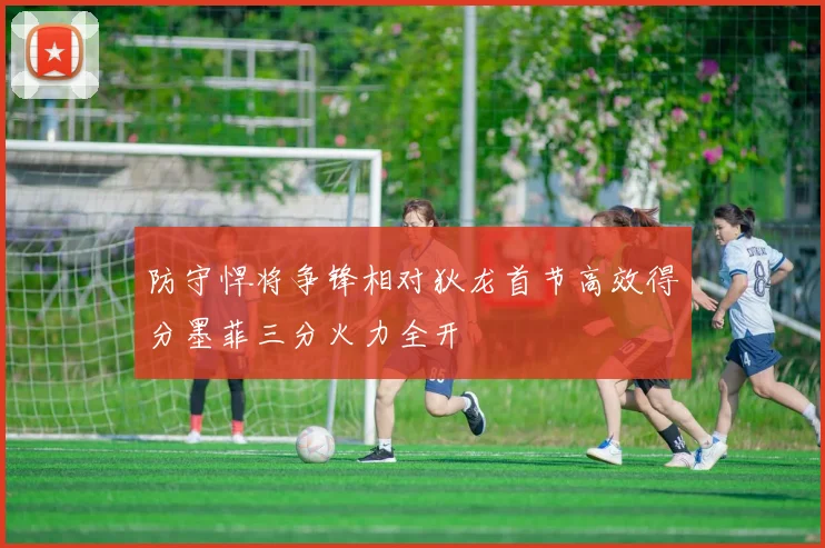 防守悍将争锋相对狄龙首节高效得分墨菲三分火力全开