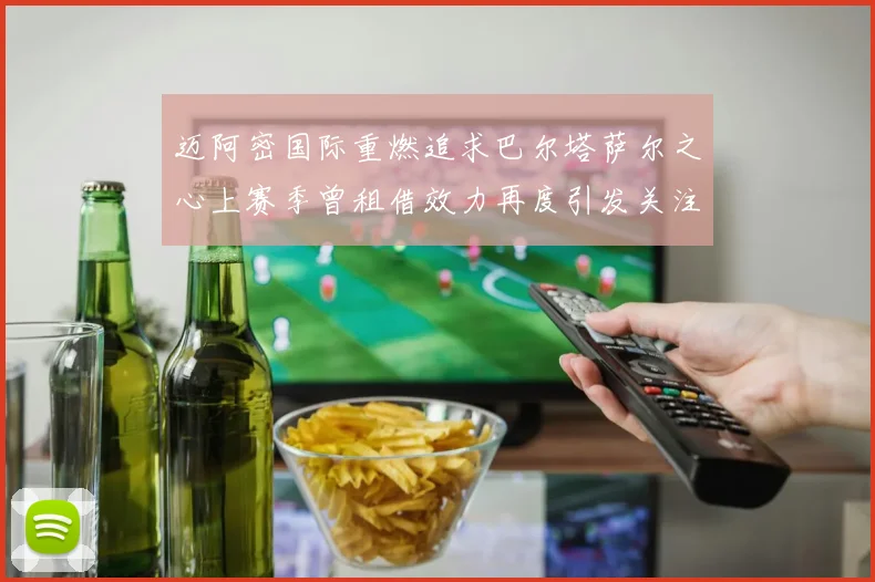 迈阿密国际重燃追求巴尔塔萨尔之心上赛季曾租借效力再度引发关注