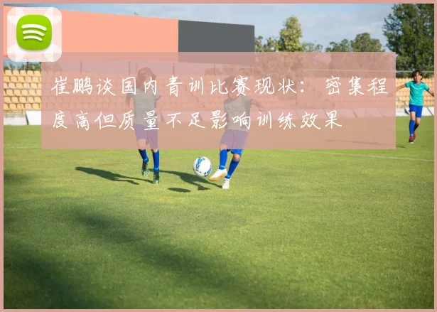 崔鹏谈国内青训比赛现状：密集程度高但质量不足影响训练效果