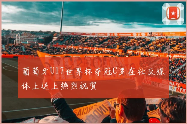 葡萄牙U17世界杯夺冠C罗在社交媒体上送上热烈祝贺
