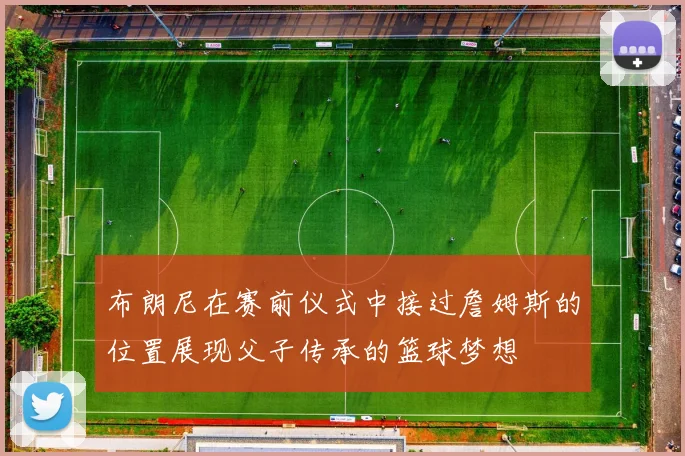 布朗尼在赛前仪式中接过詹姆斯的位置展现父子传承的篮球梦想