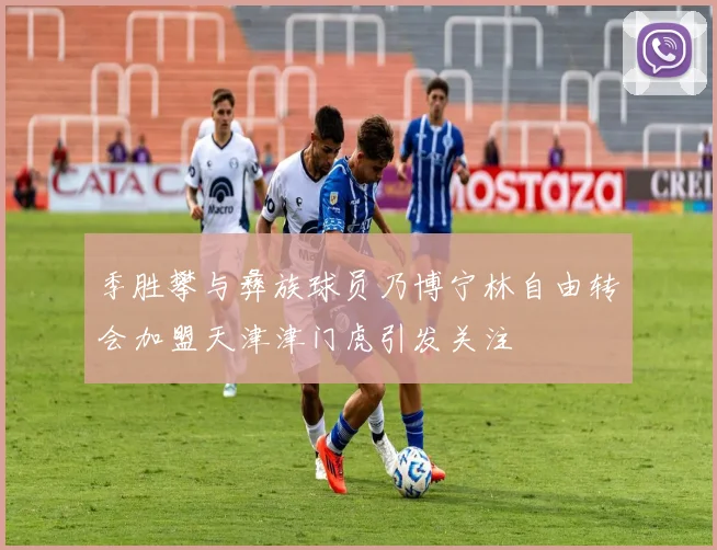 季胜攀与彝族球员乃博宁林自由转会加盟天津津门虎引发关注