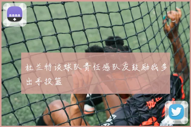 杜兰特谈球队责任感队友鼓励我多出手投篮