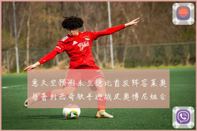 意天空预测米兰德比首发阵容莱奥与普利西奇联手迎战皮奥博尼组合