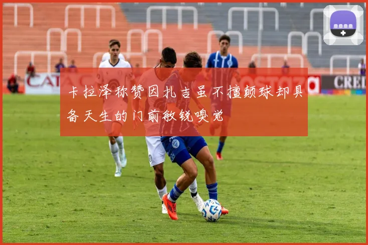 卡拉泽称赞因扎吉虽不擅颠球却具备天生的门前敏锐嗅觉