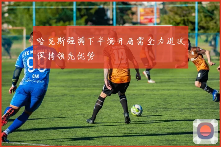 哈克斯强调下半场开局需全力进攻保持领先优势