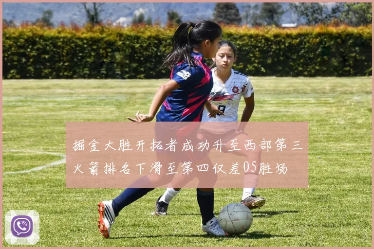 掘金大胜开拓者成功升至西部第三火箭排名下滑至第四仅差05胜场