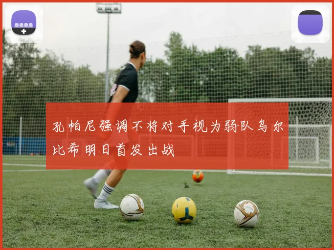 孔帕尼强调不将对手视为弱队乌尔比希明日首发出战
