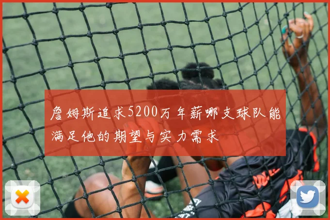詹姆斯追求5200万年薪哪支球队能满足他的期望与实力需求