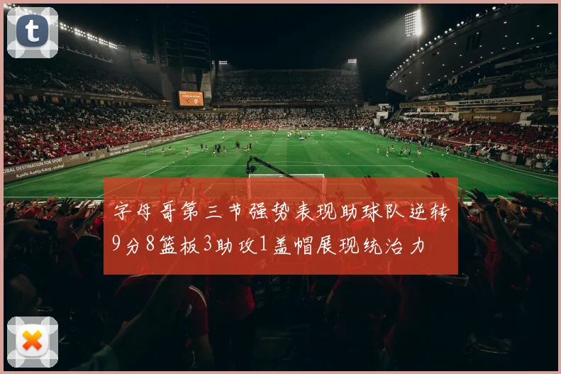 字母哥第三节强势表现助球队逆转9分8篮板3助攻1盖帽展现统治力
