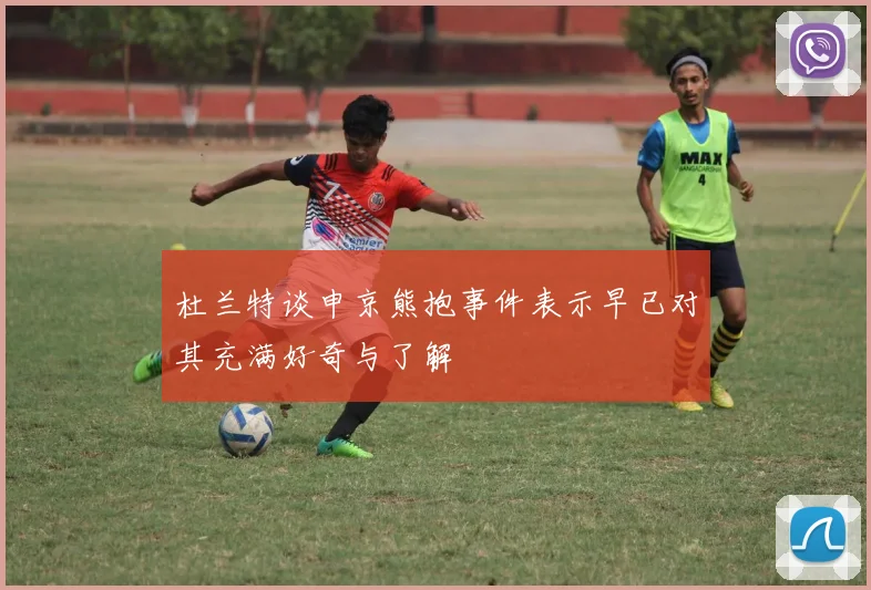 杜兰特谈申京熊抱事件表示早已对其充满好奇与了解