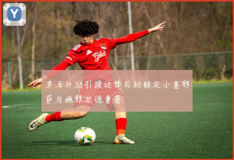 罗马计划引援边锋目标锁定小基耶萨与施耶尔德鲁普